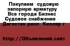 Покупаем  судовую запорную арматуру - Все города Бизнес » Судовое снабжение   . Дагестан респ.,Кизляр г.